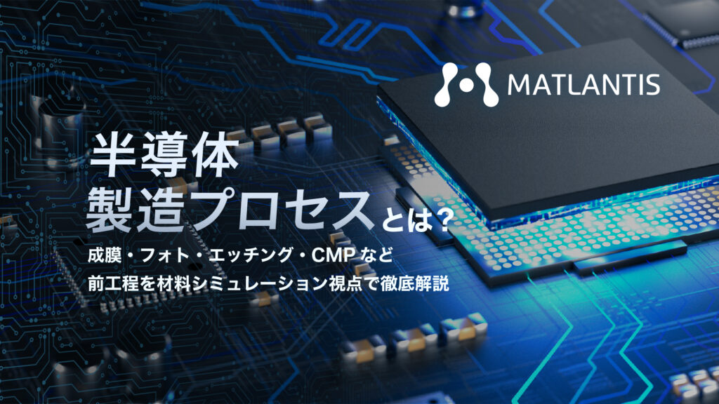 半導体製造プロセスとは？成膜・フォト・エッチング・CMPなど前工程を材料シミュレーション視点で徹底解説
